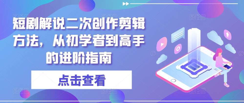 短剧解说二次创作剪辑方法，从初学者到高手的进阶指南-赛德副业库