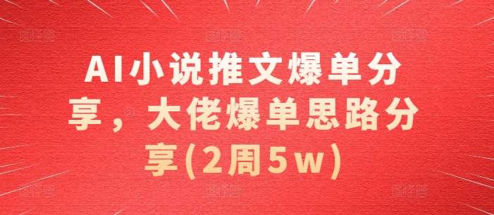 AI小说推文爆单分享，大佬爆单思路分享(2周5w)-赛德副业库