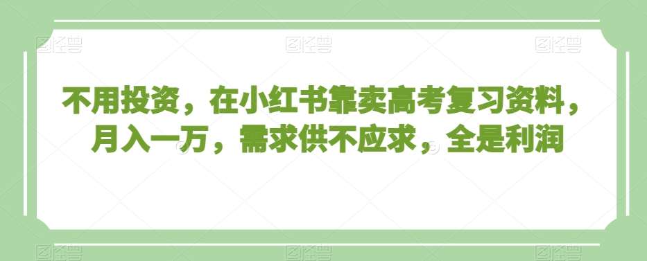 不用投资,在小红书靠卖高考复习资料,月入一万,需求供不应求,全是利润【揭秘】-赛德副业库