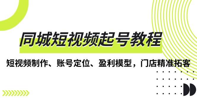 （13560期）同城短视频起号教程，短视频制作、账号定位、盈利模型，门店精准拓客-赛德副业库