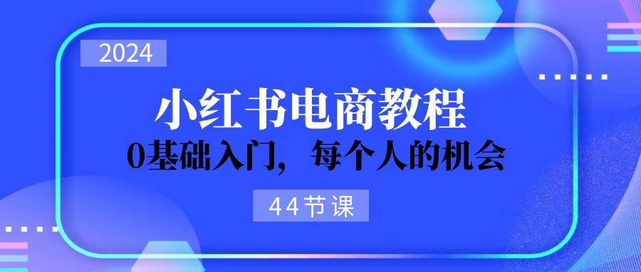 （11532期）2024从0-1学习小红书电商，0基础入门，每个人的机会（44节）-赛德副业库