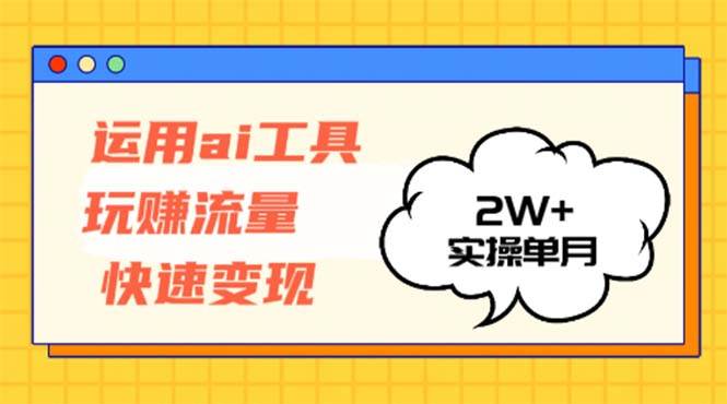 （12955期）运用AI工具玩赚流量快速变现 实操单月2w+-赛德副业库