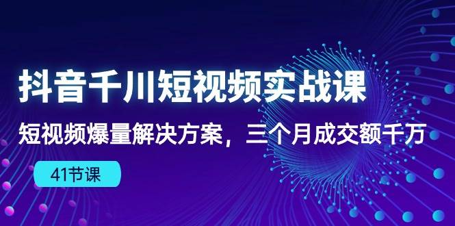 （10246期）抖音千川短视频实战课：短视频爆量解决方案，三个月成交额千万（41节课）-赛德副业库