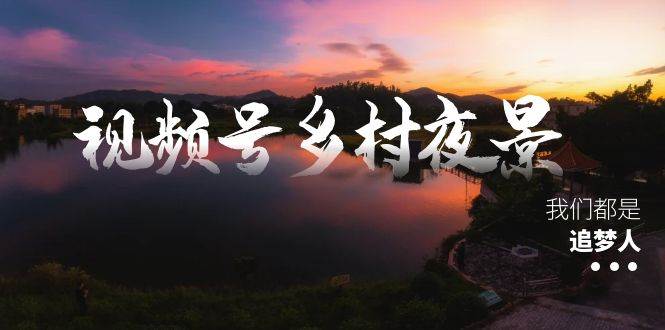 （8568期）视频号乡村夜景治愈视频课程，一条龙实操玩法（教程+素材+软件）-赛德副业库