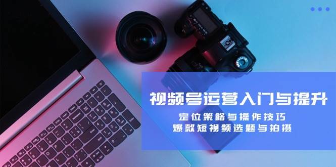 视频号运营入门与提升：定位策略与操作技巧，爆款短视频选题与拍摄-赛德副业库