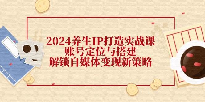 (12259期)2024养生IP打造实战课:账号定位与搭建,解锁自媒体变现新策略-赛德副业库
