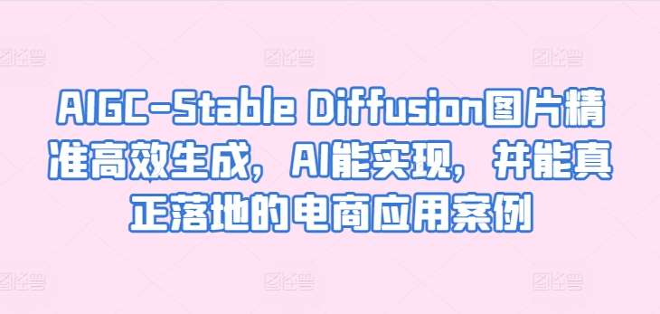 AIGC-Stable Diffusion图片精准高效生成，AI能实现，并能真正落地的电商应用案例-赛德副业库