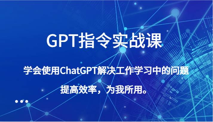 GPT指令实战课，学会使用ChatGPT解决工作学习中的问题，提高效率，为我所用。-赛德副业库