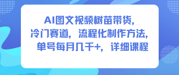 AI图文视频树苗带货,冷门赛道,流程化制作方法,单号每月几K,详细课程-赛德副业库