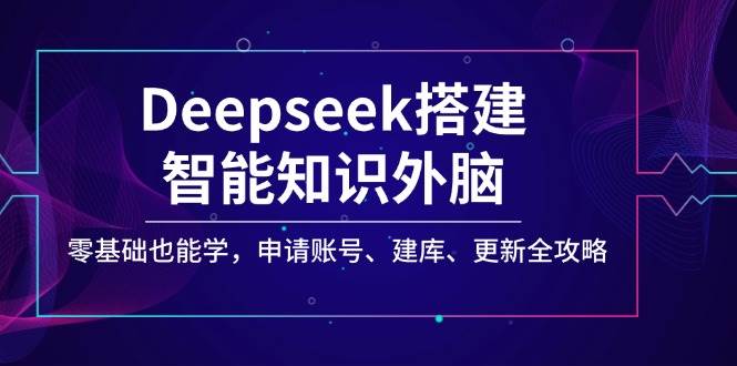 (14390期)Deepseek搭建智能知识外脑,零基础也能学,申请账号、建库、更新全攻略-赛德副业库
