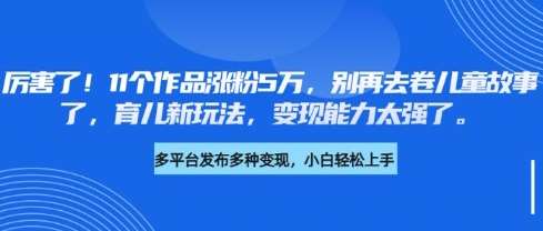 厉害了,11个作品涨粉5万,别再去卷儿童故事了,育儿新玩法,变现能力太强了-赛德副业库