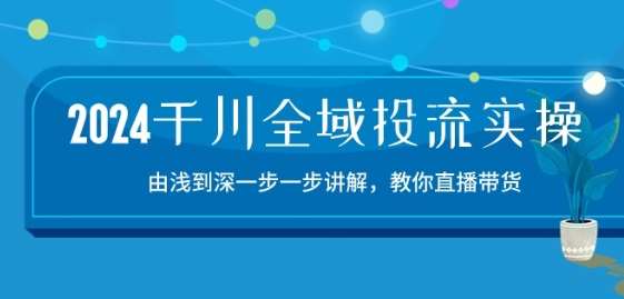 2024千川全域投流精品实操：由谈到深一步一步讲解，教你直播带货-15节-赛德副业库