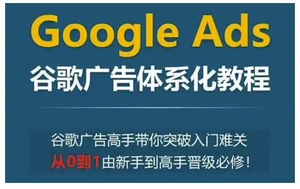 Google Ads谷歌广告体系化教程，谷歌广告高手带你突破入门难关，从0到1由新手到高手晋级必修-赛德副业库
