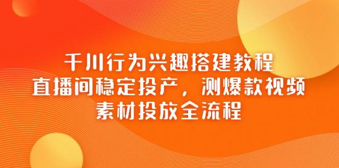 (14444期)千川行为兴趣搭建教程,直播间稳定投产,测爆款视频,素材投放全流程-赛德副业库