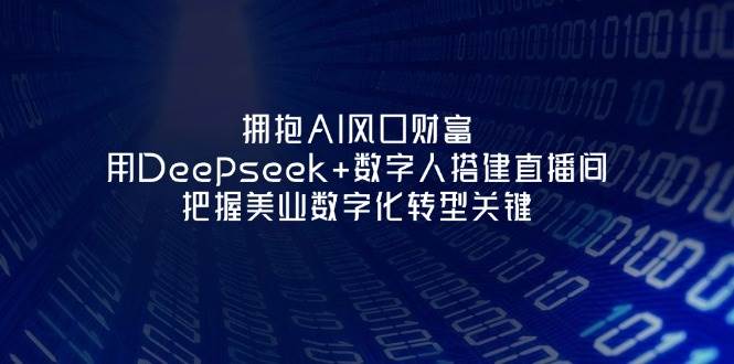 （14299期）拥抱AI风口财富：用Deepseek+数字人搭建直播间，把握美业数字化转型关键-赛德副业库