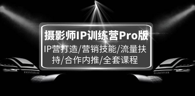 摄影师IP训练营Pro版，IP营打造/营销技能/流量扶持/合作内推/全套课程-赛德副业库