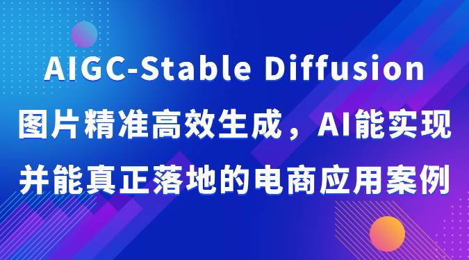 AIGC-Stable Diffusion图片精准高效生成，AI能实现并能真正落地的电商应用案例-赛德副业库