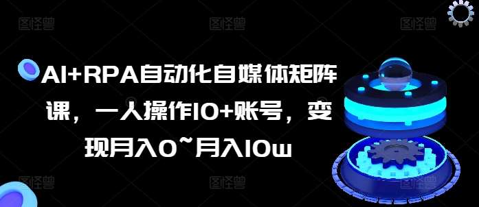 AI+RPA自动化自媒体矩阵课，一人操作10+账号，变现月入0~月入10w-赛德副业库