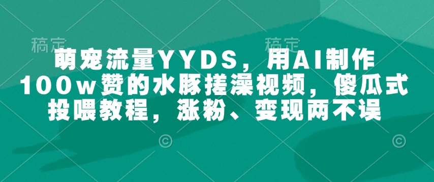萌宠流量YYDS，用AI制作100w赞的水豚搓澡视频，傻瓜式投喂教程，涨粉、变现两不误-赛德副业库