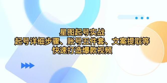 星图起号实战：起号详细步骤、账号五件套、文案提取等，快速打造爆款视频-赛德副业库