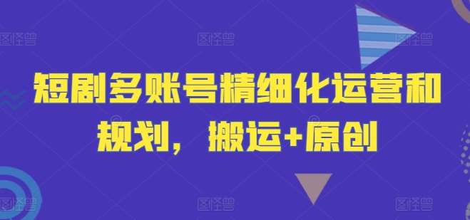 短剧多账号精细化运营和规划,搬运+原创-赛德副业库