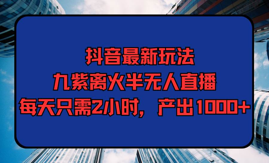 （9619期）抖音最新玩法，九紫离火半无人直播，每天只需2小时，产出1000+-赛德副业库