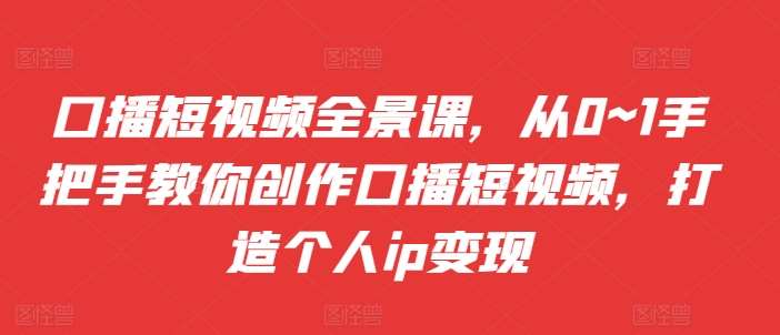 口播短视频全景课，​从0~1手把手教你创作口播短视频，打造个人ip变现-赛德副业库