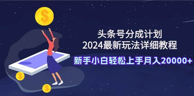 （9530期）头条号分成计划：2024最新玩法详细教程，新手小白轻松上手月入20000+-赛德副业库