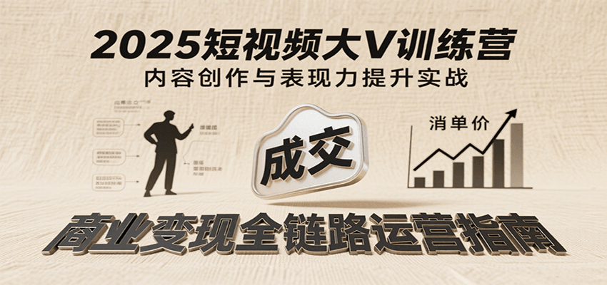 2025短视频大V训练营:内容创作/表现力提升/商业变现,从账号定位到高客单成交-赛德副业库
