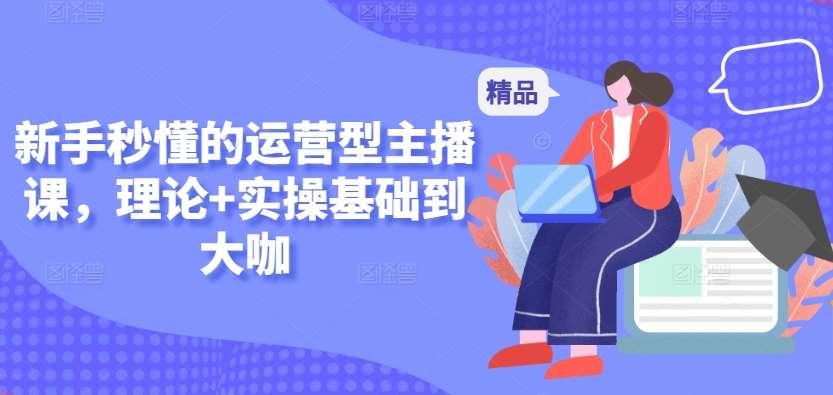 新手秒懂的运营型主播课，理论+实操基础到大咖-赛德副业库