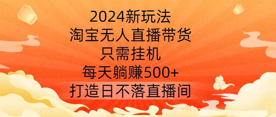 2024新玩法，淘宝无人直播带货，只需挂机，每天躺赚500+ 打造日不落直播间【揭秘】-赛德副业库