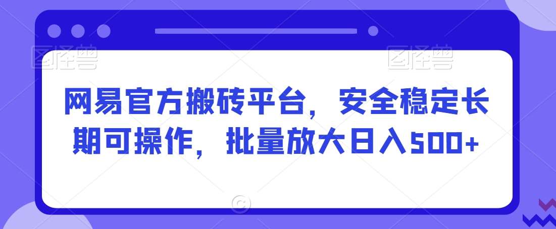 网易官方搬砖平台，安全稳定长期可操作，批量放大日入500+【揭秘】-赛德副业库