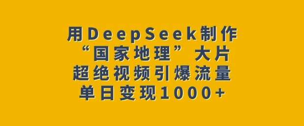 用DeepSeek制作“国家地理”大片，超绝视频引爆流量，单日变现多张-赛德副业库
