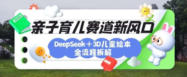 育儿赛道新风口:DeepSeek+3D绘本全流程拆解,月涨粉上W,还能培养亲子创造力-赛德副业库
