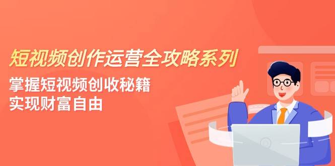 短视频创作运营-全攻略系列,掌握短视频创收秘籍,实现财富自由(4节课)-赛德副业库