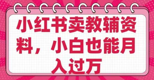 小红书卖教辅资料,0 成本,纯利润,售后成本极低,小白也能月入过W-赛德副业库