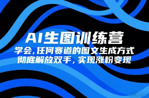 AI生图训练营，学会任何赛道的图文生成方式，彻底解放双手，实现涨粉变现-赛德副业库