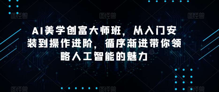 AI美学创富大师班，从入门安装到操作进阶，循序渐进带你领略人工智能的魅力-赛德副业库