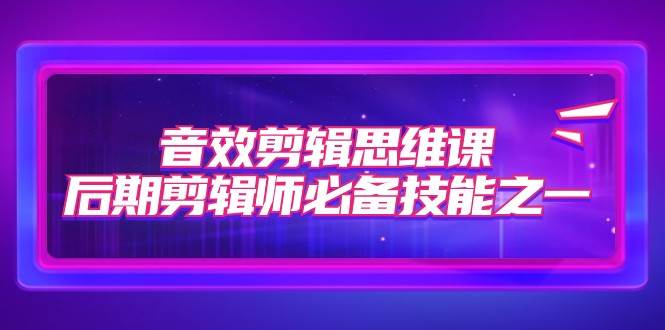 音效剪辑思维课,后期剪辑师必备技能之一(8节课)-赛德副业库