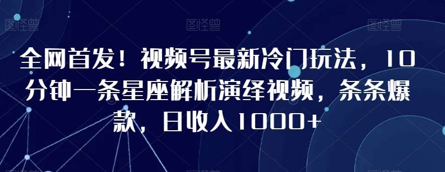 全网首发！视频号最新冷门玩法，10分钟一条星座解析演绎视频，条条爆款，日收入1000+【揭秘】-赛德副业库