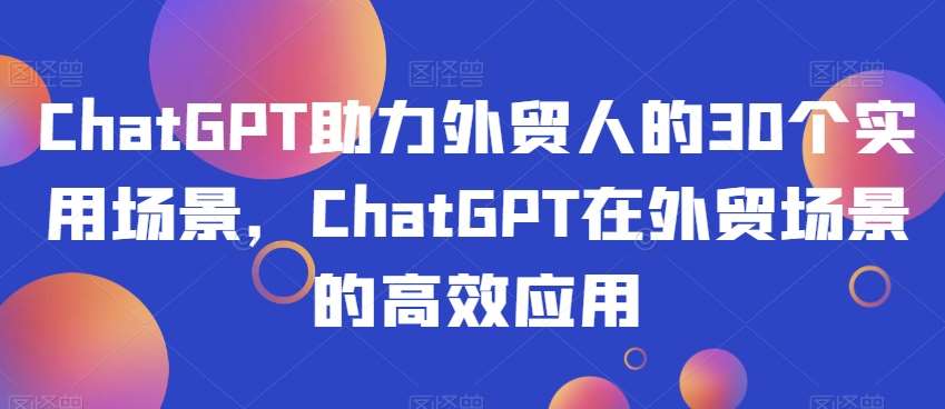 ChatGPT助力外贸人的30个实用场景，ChatGPT在外贸场景的高效应用-赛德副业库