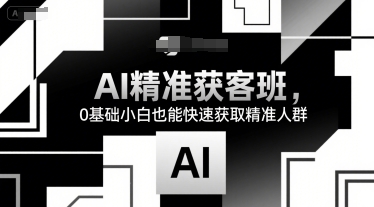 AI精准获客班,0基础小白也能快速获取精准人群-赛德副业库