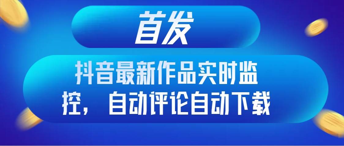 (8238期)首发抖音最新作品实时监控,自动评论自动下载-赛德副业库