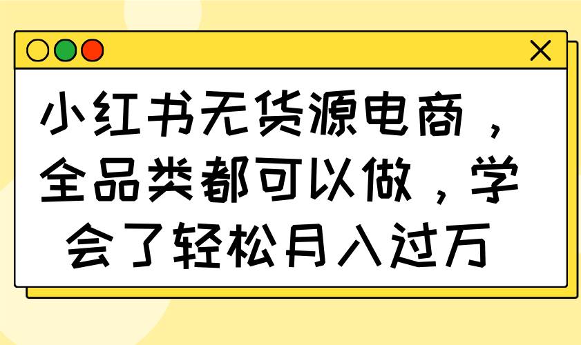 （14100期）小红书无货源电商，全品类都可以做，学会了轻松月入过万-赛德副业库