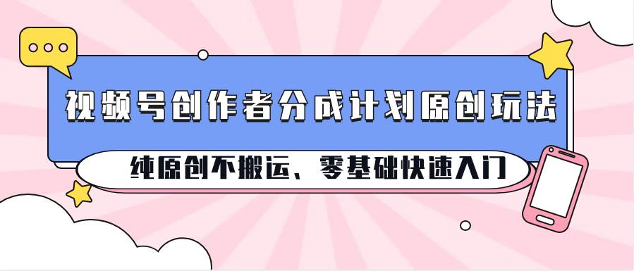 视频号创作者分成计划原创玩法；纯原创不搬运、零基础快速入门-赛德副业库