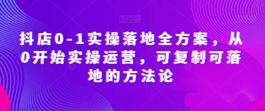 抖店0-1实操落地全方案，从0开始实操运营，可复制可落地的方法论-赛德副业库
