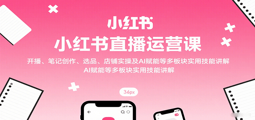 小红书直播运营课：开播、笔记创作、选品、店铺实操及 AI 赋能等多板块实用技能讲解-赛德副业库