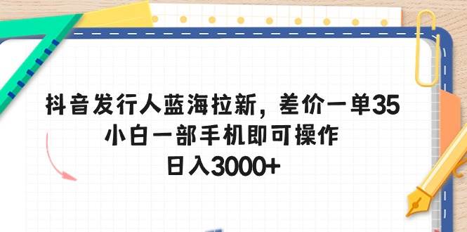 （10557期）抖音发行人蓝海拉新，差价一单35，小白一部手机即可操作，日入3000+-赛德副业库