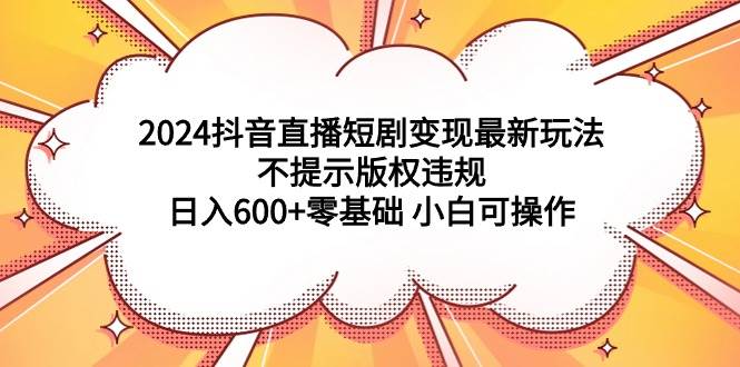 （9305期）2024抖音直播短剧变现最新玩法，不提示版权违规 日入600+零基础 小白可操作-赛德副业库