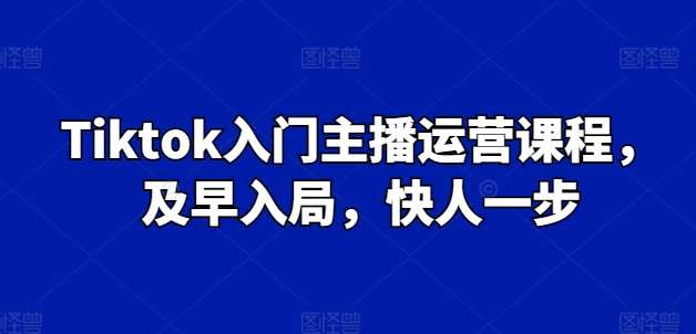 Tiktok入门主播运营课程，及早入局，快人一步-赛德副业库